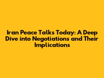 Iran Peace Talks Today: A Deep Dive into Negotiations and Their Implications