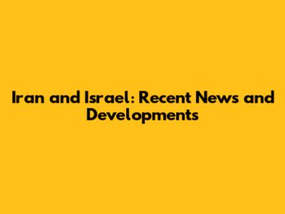 Iran and Israel: Recent News and Developments