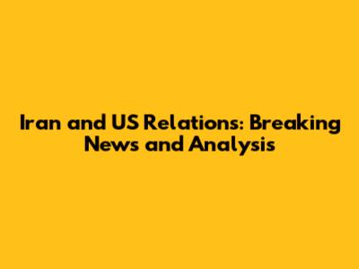 Iran and US Relations: Breaking News and Analysis