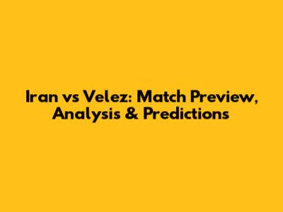 Iran vs Velez: Match Preview, Analysis & Predictions