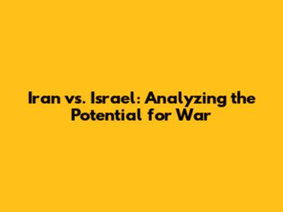 Iran vs. Israel: Analyzing the Potential for War