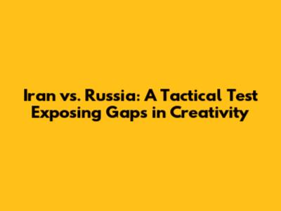 Iran vs. Russia: A Tactical Test Exposing Gaps in Creativity