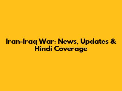 Iran-Iraq War: News, Updates & Hindi Coverage