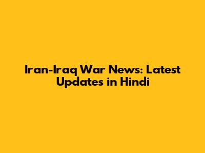 Iran-Iraq War News: Latest Updates in Hindi