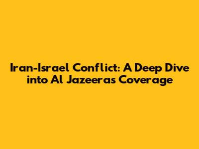 Iran-Israel Conflict: A Deep Dive into Al Jazeera's Coverage