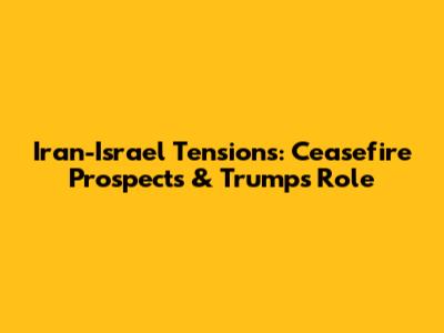 Iran-Israel Tensions: Ceasefire Prospects & Trump's Role