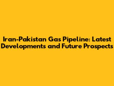 Iran-Pakistan Gas Pipeline: Latest Developments and Future Prospects
