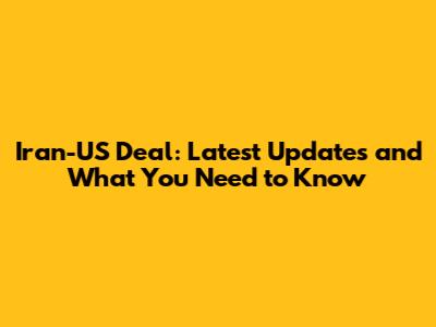 Iran-US Deal: Latest Updates and What You Need to Know