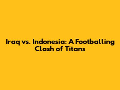 Iraq vs. Indonesia: A Footballing Clash of Titans
