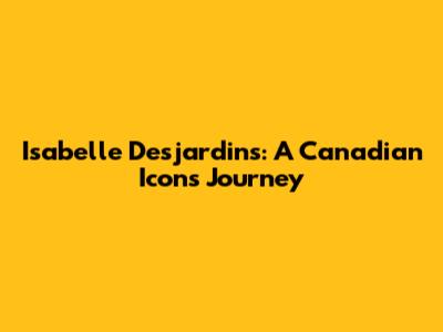 Isabelle Desjardins: A Canadian Icon's Journey