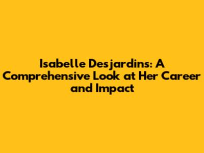Isabelle Desjardins: A Comprehensive Look at Her Career and Impact