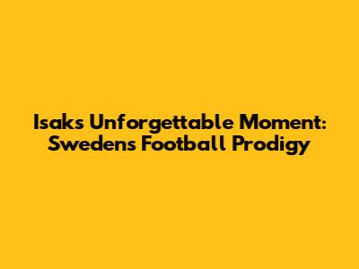 Isak's Unforgettable Moment: Sweden's Football Prodigy