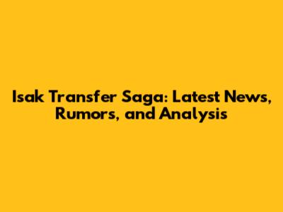Isak Transfer Saga: Latest News, Rumors, and Analysis
