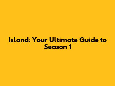 Island: Your Ultimate Guide to Season 1