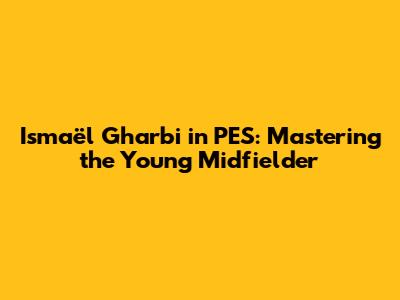 Ismaël Gharbi in PES: Mastering the Young Midfielder