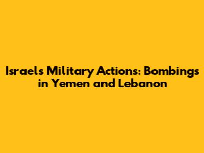 Israel's Military Actions: Bombings in Yemen and Lebanon