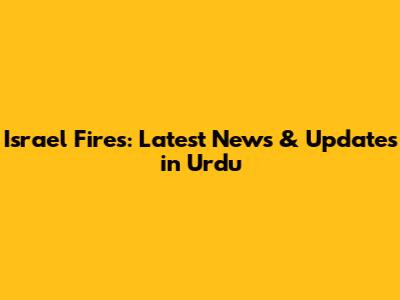 Israel Fires: Latest News & Updates in Urdu