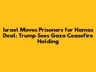Israel Moves Prisoners for Hamas Deal; Trump Sees Gaza Ceasefire Holding