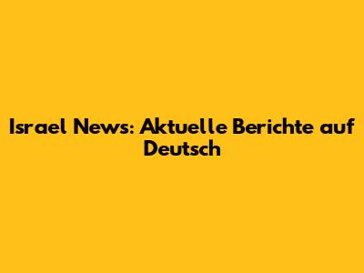 Israel News: Aktuelle Berichte auf Deutsch
