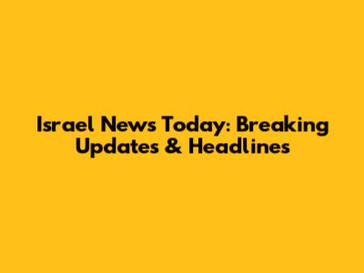 Israel News Today: Breaking Updates & Headlines