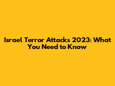 Israel Terror Attacks 2023: What You Need to Know