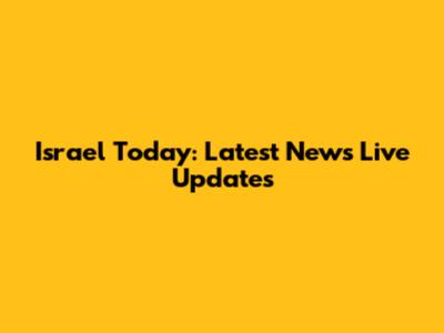 Israel Today: Latest News Live Updates