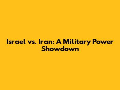 Israel vs. Iran: A Military Power Showdown