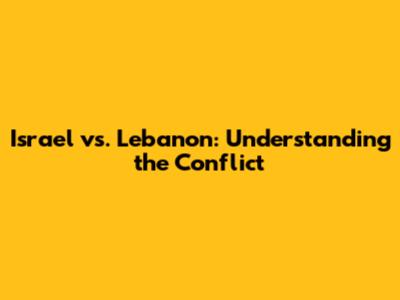 Israel vs. Lebanon: Understanding the Conflict