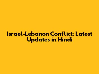 Israel-Lebanon Conflict: Latest Updates in Hindi