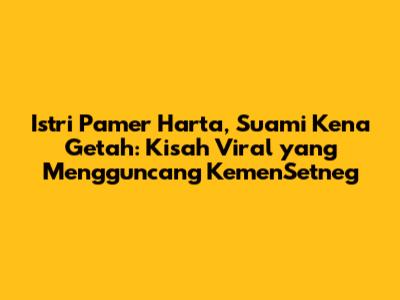 Istri Pamer Harta, Suami Kena Getah: Kisah Viral yang Mengguncang KemenSetneg
