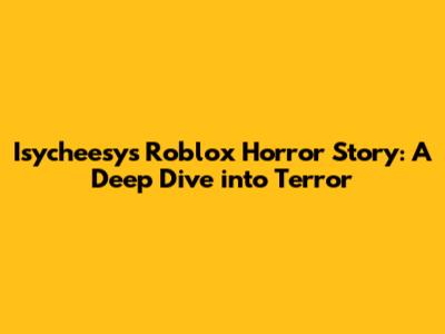 Isycheesy's Roblox Horror Story: A Deep Dive into Terror