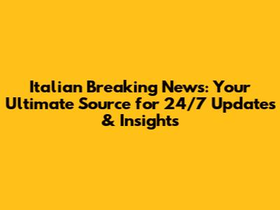 Italian Breaking News: Your Ultimate Source for 24/7 Updates & Insights