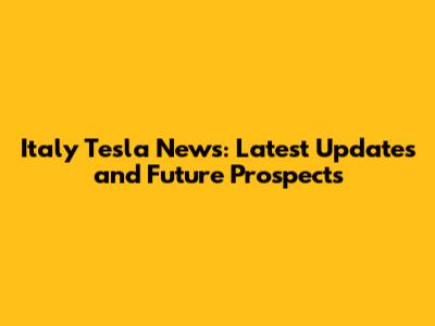 Italy Tesla News: Latest Updates and Future Prospects