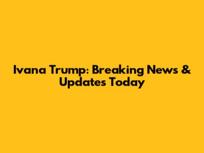 Ivana Trump: Breaking News & Updates Today