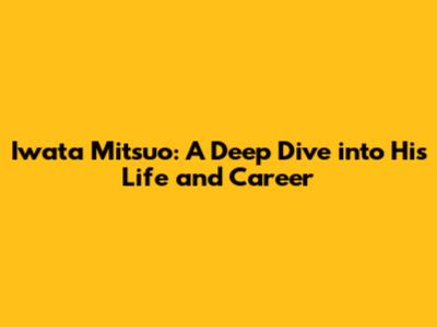 Iwata Mitsuo: A Deep Dive into His Life and Career