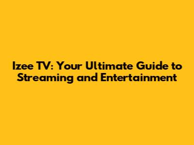 Izee TV: Your Ultimate Guide to Streaming and Entertainment