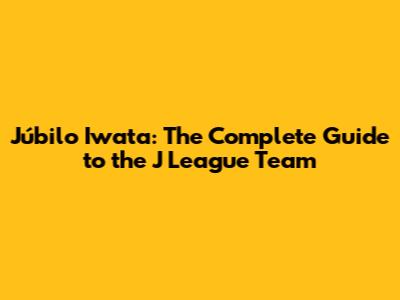 Júbilo Iwata: The Complete Guide to the J League Team