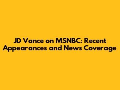 JD Vance on MSNBC: Recent Appearances and News Coverage