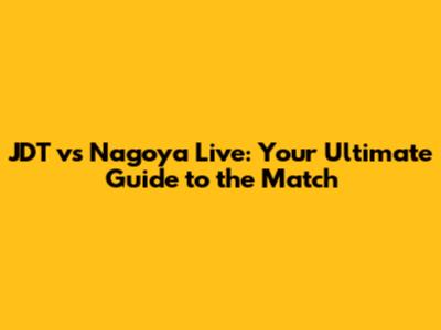 JDT vs Nagoya Live: Your Ultimate Guide to the Match