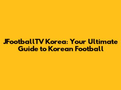 JFootballTV Korea: Your Ultimate Guide to Korean Football