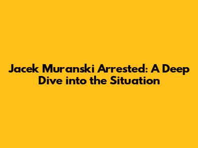Jacek Muranski Arrested: A Deep Dive into the Situation