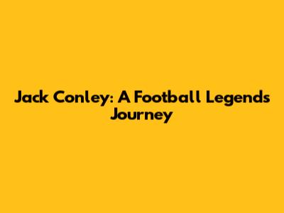 Jack Conley: A Football Legend's Journey