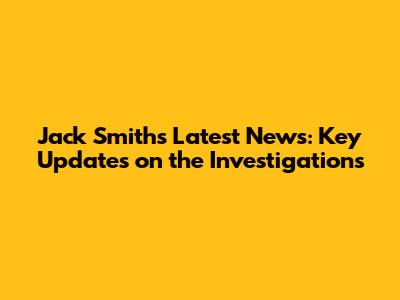Jack Smith's Latest News: Key Updates on the Investigations