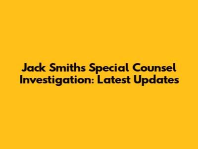 Jack Smith's Special Counsel Investigation: Latest Updates