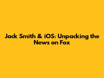 Jack Smith & iOS: Unpacking the News on Fox