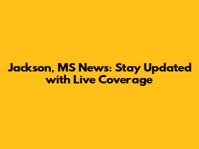 Jackson, MS News: Stay Updated with Live Coverage