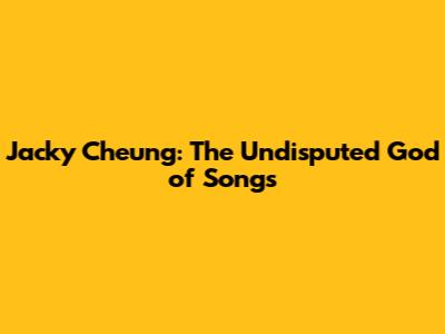 Jacky Cheung: The Undisputed God of Songs