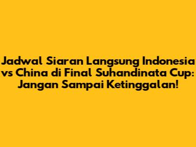 Jadwal Siaran Langsung Indonesia vs China di Final Suhandinata Cup: Jangan Sampai Ketinggalan!