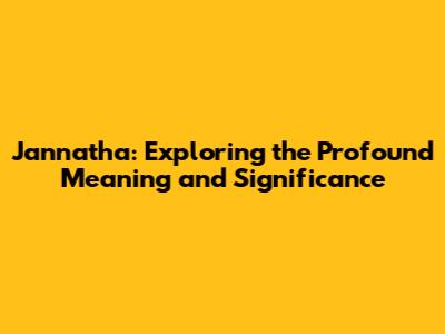 Jannatha: Exploring the Profound Meaning and Significance