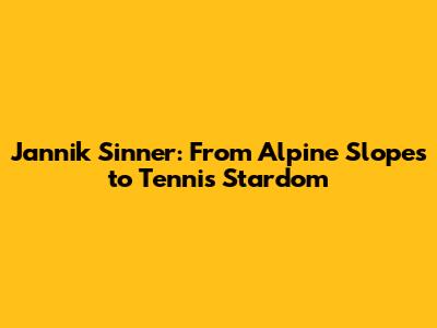 Jannik Sinner: From Alpine Slopes to Tennis Stardom